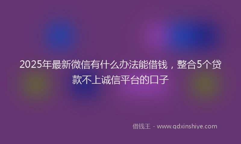 2025年最新微信有什么办法能借钱，整合5个贷款不上诚信平台的口子