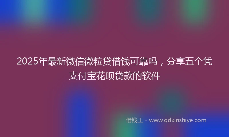 2025年最新微信微粒贷借钱可靠吗，分享五个凭支付宝花呗贷款的软件