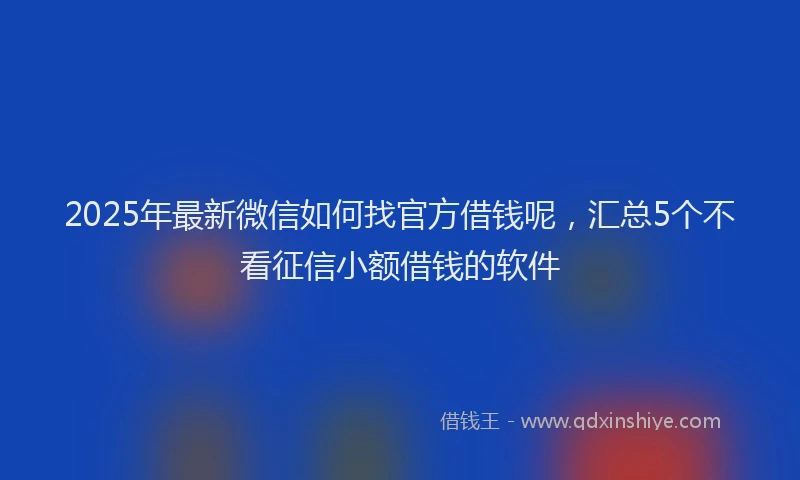2025年最新微信如何找官方借钱呢，汇总5个不看征信小额借钱的软件