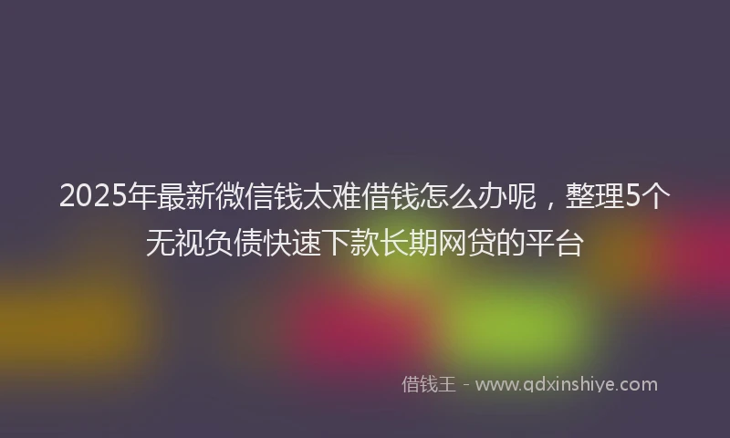 2025年最新微信钱太难借钱怎么办呢，整理5个无视负债快速下款长期网贷的平台