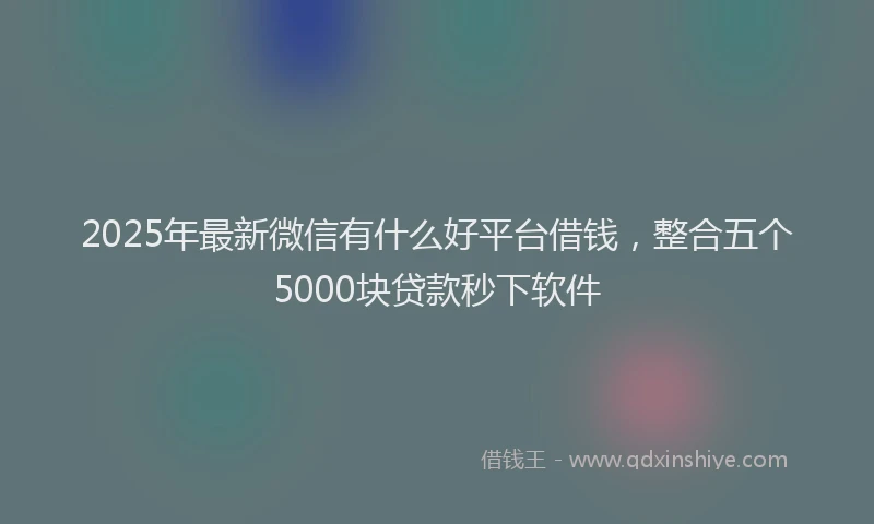 2025年最新微信有什么好平台借钱，整合五个5000块贷款秒下软件