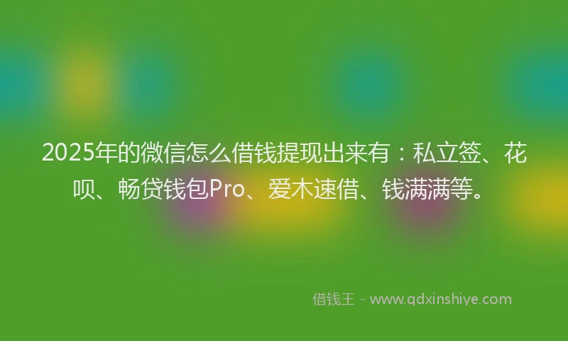 2025年的微信怎么借钱提现出来有：私立签、花呗、畅贷钱包Pro、爱木速借、钱满满等。