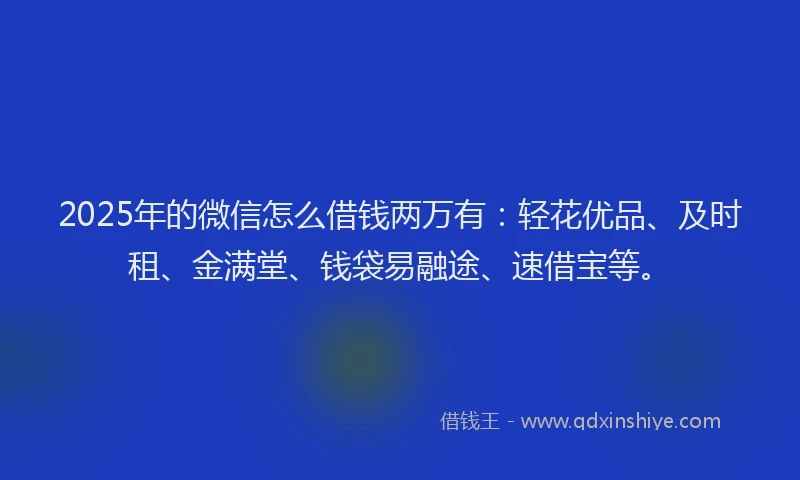 2025年的微信怎么借钱两万有：轻花优品、及时租、金满堂、钱袋易融途、速借宝等。