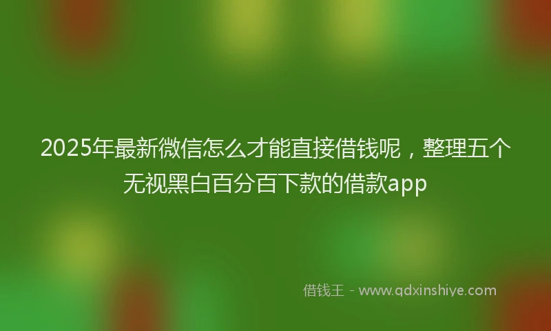 2025年最新微信怎么才能直接借钱呢，整理五个无视黑白百分百下款的借款app