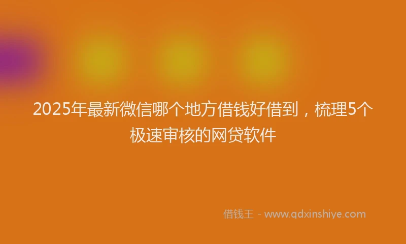 2025年最新微信哪个地方借钱好借到，梳理5个极速审核的网贷软件