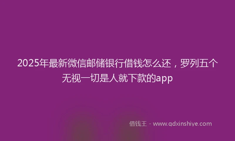 2025年最新微信邮储银行借钱怎么还，罗列五个无视一切是人就下款的app