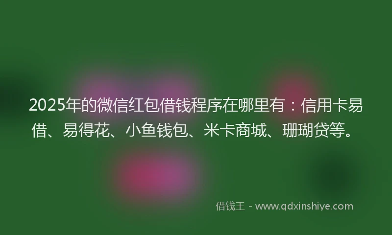 2025年的微信红包借钱程序在哪里有：信用卡易借、易得花、小鱼钱包、米卡商城、珊瑚贷等。