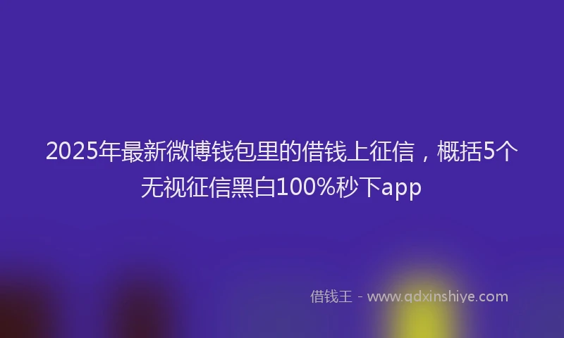 2025年最新微博钱包里的借钱上征信，概括5个无视征信黑白100%秒下app