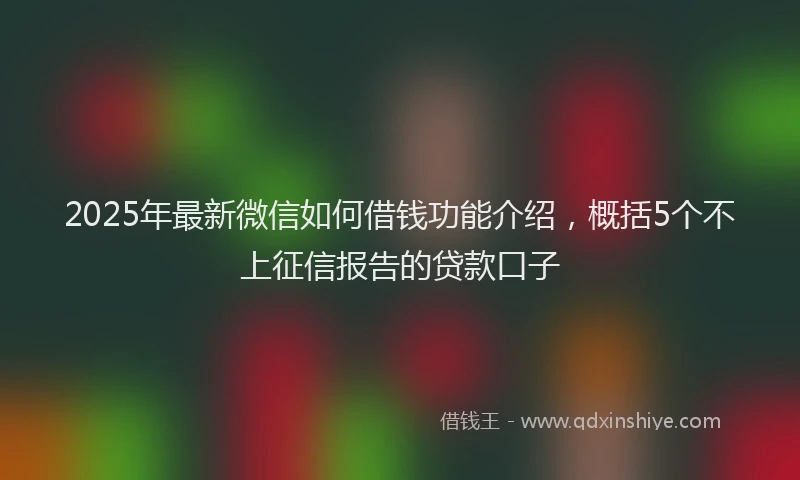 2025年最新微信如何借钱功能介绍，概括5个不上征信报告的贷款口子