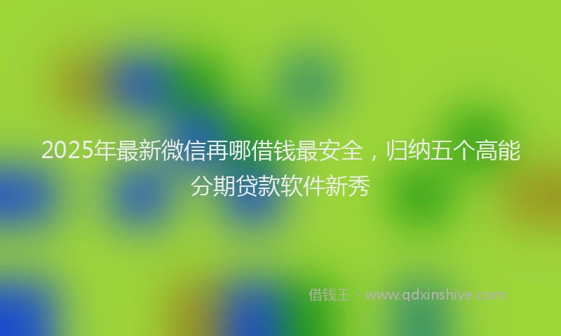 2025年最新微信再哪借钱最安全,归纳五个高能分期贷款软件新秀