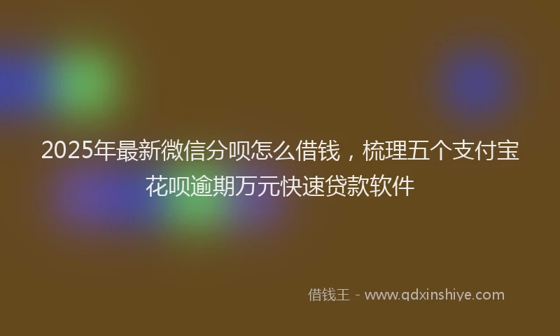 2025年最新微信分呗怎么借钱，梳理五个支付宝花呗逾期万元快速贷款软件