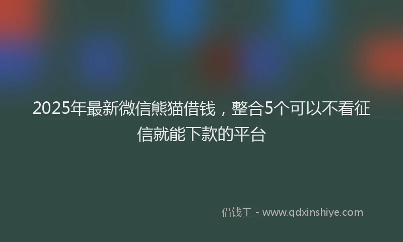 2025年最新微信熊猫借钱，整合5个可以不看征信就能下款的平台