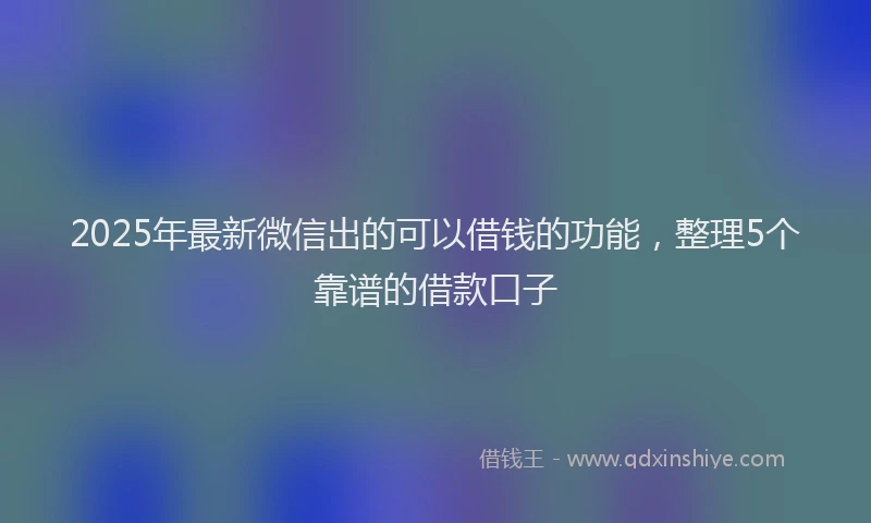 2025年最新微信出的可以借钱的功能，整理5个靠谱的借款口子
