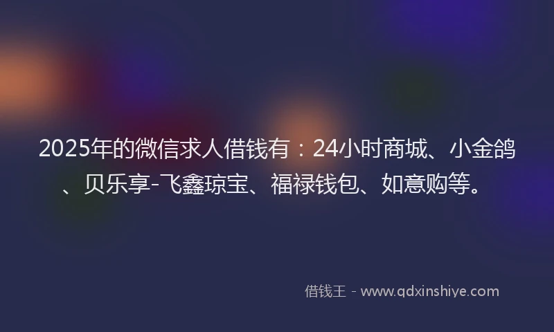 2025年的微信求人借钱有：24小时商城、小金鸽、贝乐享-飞鑫琼宝、福禄钱包、如意购等。