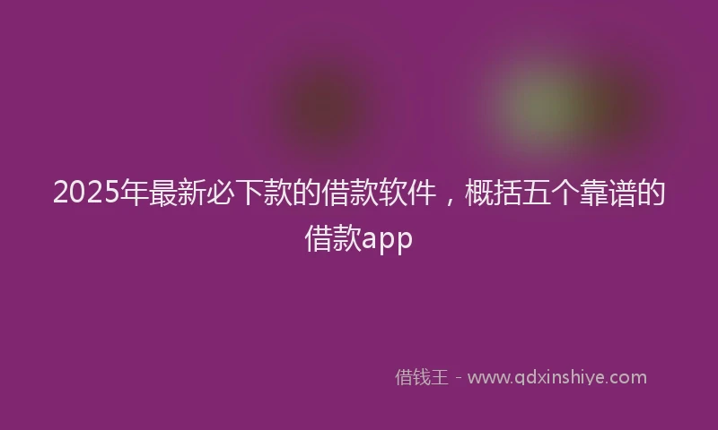 2025年最新必下款的借款软件，概括五个靠谱的借款app