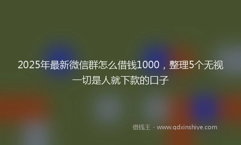 2025年最新微信群怎么借钱1000，整理5个无视一切是人就下款的口子