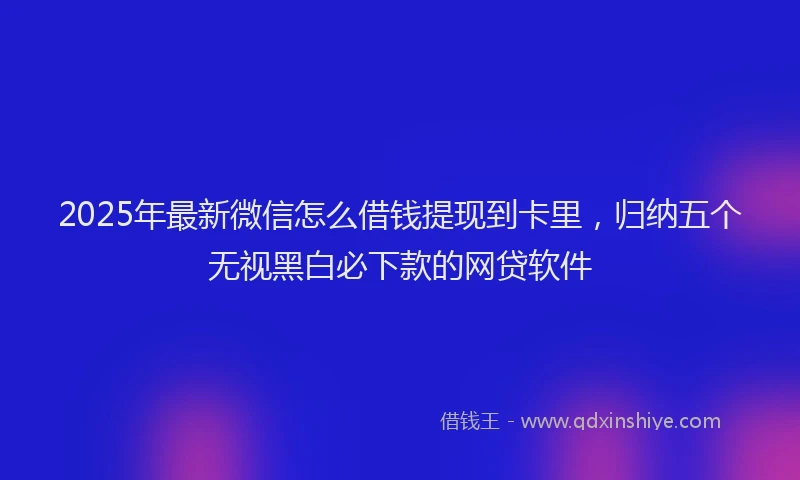 2025年最新微信怎么借钱提现到卡里，归纳五个无视黑白必下款的网贷软件