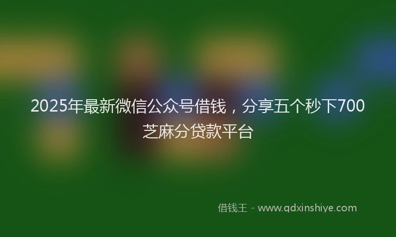 2025年最新微信公众号借钱，分享五个秒下700芝麻分贷款平台