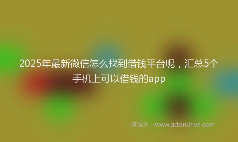 2025年最新微信怎么找到借钱平台呢，汇总5个手机上可以借钱的app
