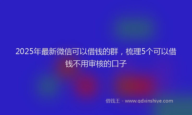 2025年最新微信可以借钱的群，梳理5个可以借钱不用审核的口子