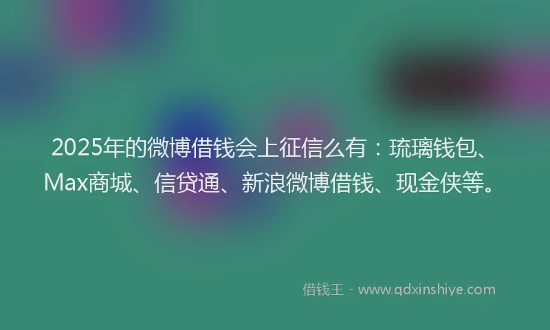2025年的微博借钱会上征信么有：琉璃钱包、Max商城、信贷通、新浪微博借钱、现金侠等。