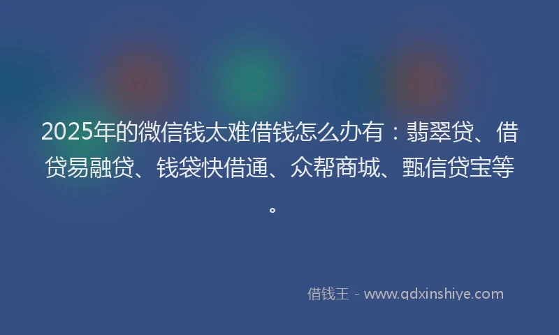 2025年的微信钱太难借钱怎么办有：翡翠贷、借贷易融贷、钱袋快借通、众帮商城、甄信贷宝等。