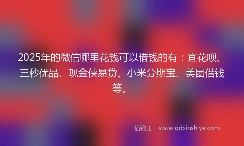 2025年的微信哪里花钱可以借钱的有：宜花呗、三秒优品、现金侠易贷、小米分期宝、美团借钱等。