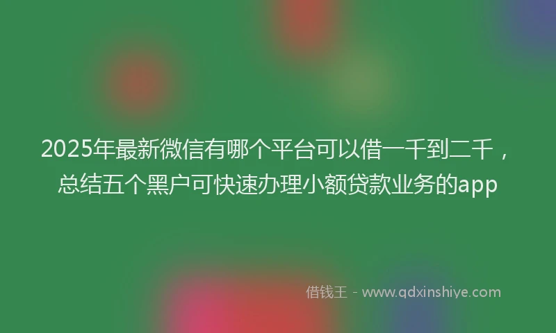 2025年最新微信有哪个平台可以借一千到二千，总结五个黑户可快速办理小额贷款业务的app