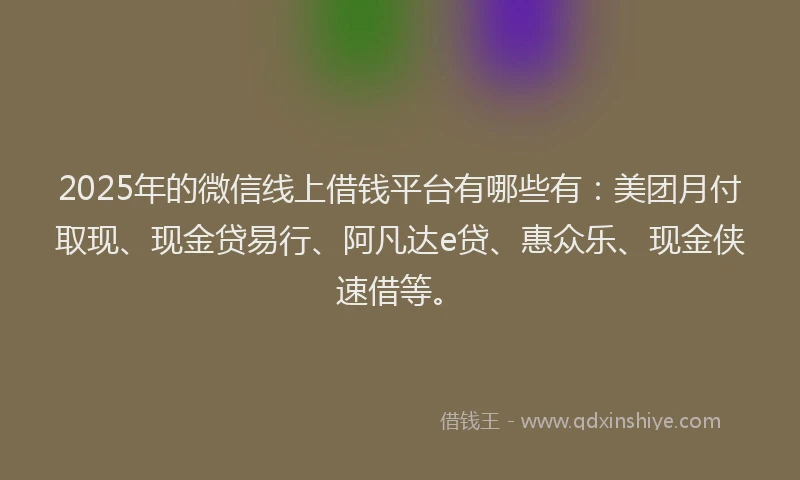 2025年的微信线上借钱平台有哪些有：美团月付取现、现金贷易行、阿凡达e贷、惠众乐、现金侠速借等。