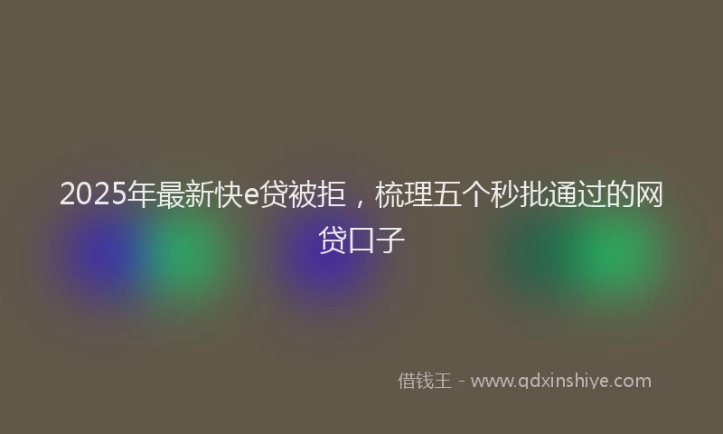 2025年最新快e贷被拒，梳理五个秒批通过的网贷口子