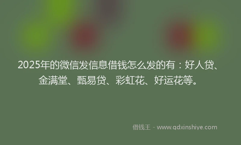 2025年的微信发信息借钱怎么发的有：好人贷、金满堂、甄易贷、彩虹花、好运花等。