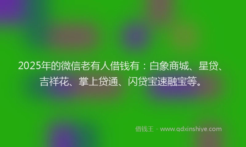 2025年的微信老有人借钱有：白象商城、星贷、吉祥花、掌上贷通、闪贷宝速融宝等。