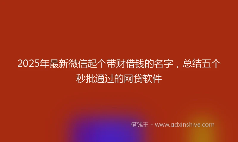 2025年最新微信起个带财借钱的名字，总结五个秒批通过的网贷软件