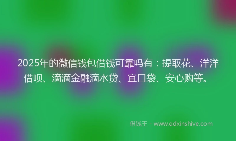2025年的微信钱包借钱可靠吗有：提取花、洋洋借呗、滴滴金融滴水贷、宜口袋、安心购等。