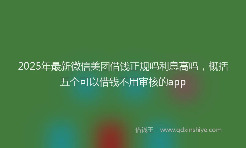 2025年最新微信美团借钱正规吗利息高吗，概括五个可以借钱不用审核的app
