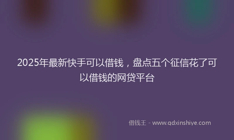 2025年最新快手可以借钱，盘点五个征信花了可以借钱的网贷平台