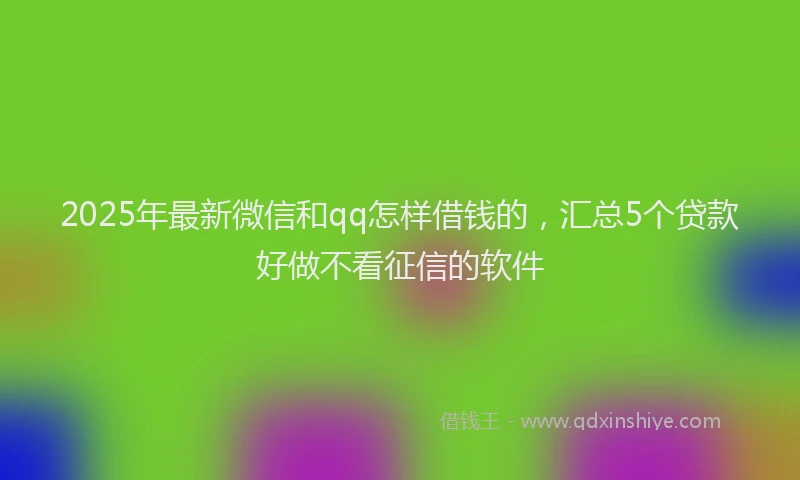 2025年最新微信和qq怎样借钱的，汇总5个贷款好做不看征信的软件