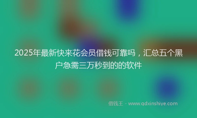 2025年最新快来花会员借钱可靠吗，汇总五个黑户急需三万秒到的的软件