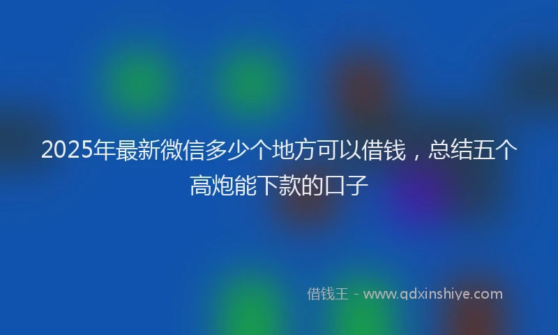 2025年最新微信多少个地方可以借钱，总结五个高炮能下款的口子