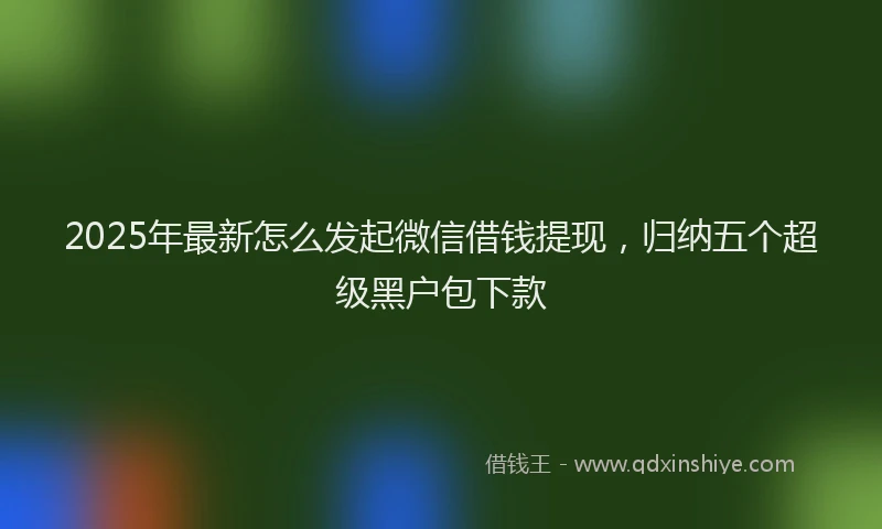 2025年最新怎么发起微信借钱提现，归纳五个超级黑户包下款