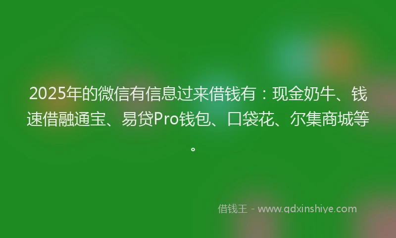 2025年的微信有信息过来借钱有：现金奶牛、钱速借融通宝、易贷Pro钱包、口袋花、尔集商城等。
