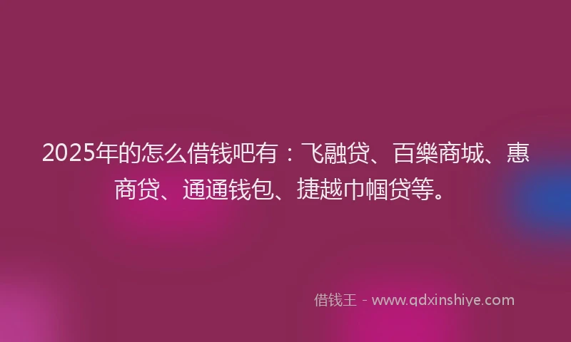2025年的怎么借钱吧有：飞融贷、百樂商城、惠商贷、通通钱包、捷越巾帼贷等。