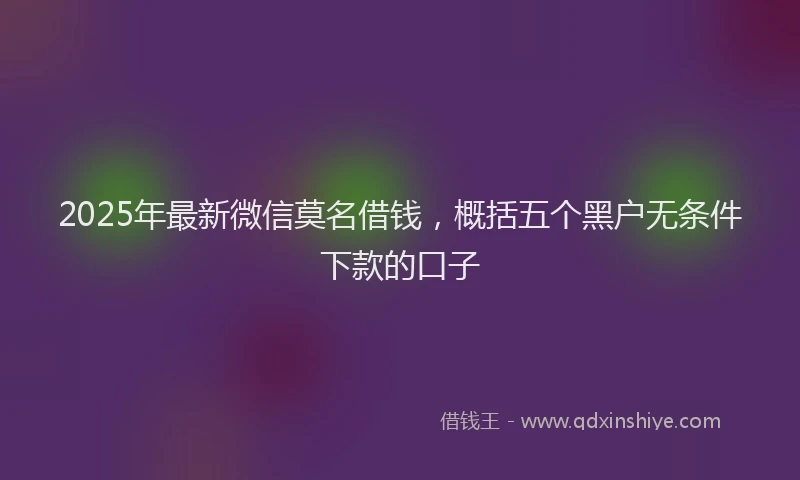 2025年最新微信莫名借钱，概括五个黑户无条件下款的口子