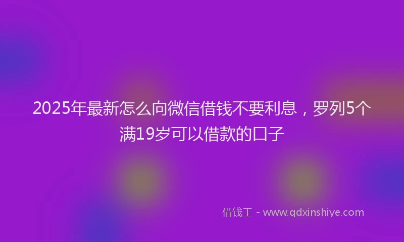 2025年最新怎么向微信借钱不要利息，罗列5个满19岁可以借款的口子