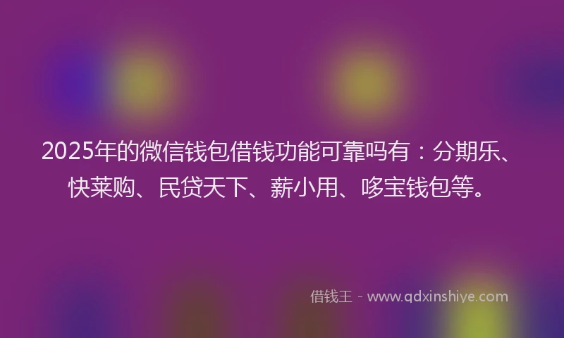 2025年的微信钱包借钱功能可靠吗有：分期乐、快莱购、民贷天下、薪小用、哆宝钱包等。