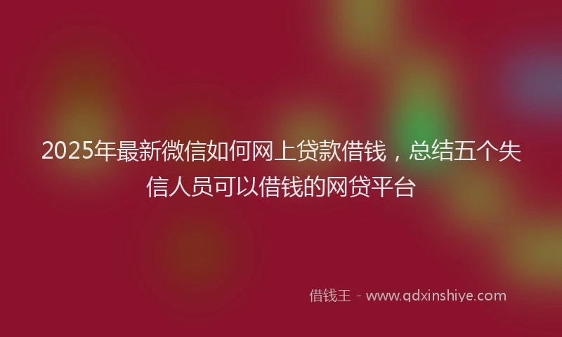 2025年最新微信如何网上贷款借钱，总结五个失信人员可以借钱的网贷平台