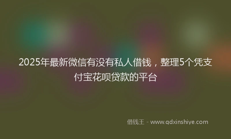 2025年最新微信有没有私人借钱，整理5个凭支付宝花呗贷款的平台
