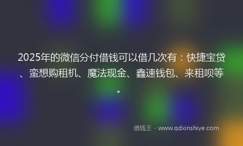 2025年的微信分付借钱可以借几次有：快捷宝贷、蛮想购租机、魔法现金、鑫速钱包、来租呗等。