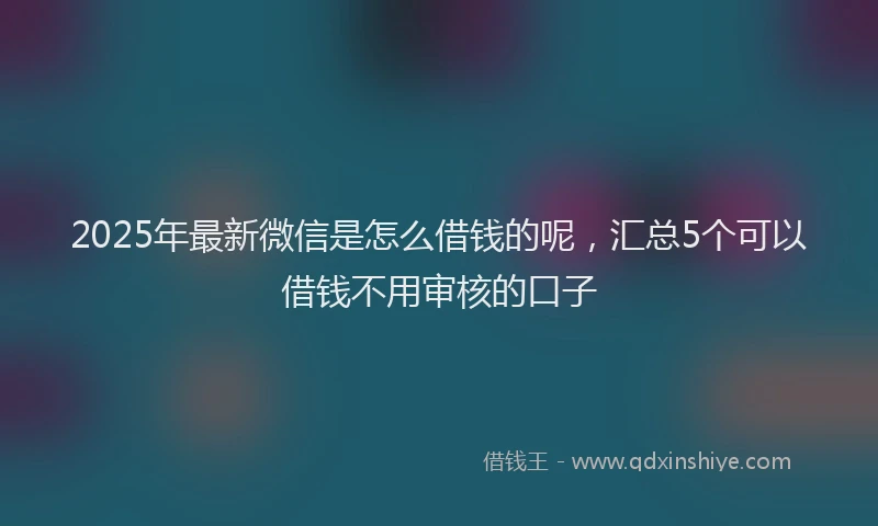 2025年最新微信是怎么借钱的呢，汇总5个可以借钱不用审核的口子