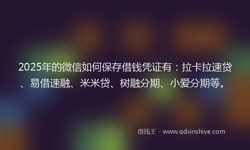 2025年的微信如何保存借钱凭证有：拉卡拉速贷、易借速融、米米贷、树融分期、小爱分期等。